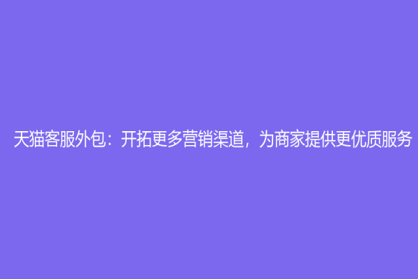 天貓客服外包：開拓更多營銷渠道，為商家提供更優(yōu)質服務