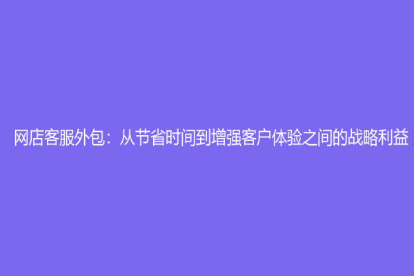 網店客服外包：從節省時間到增強客戶體驗之間的戰略利益