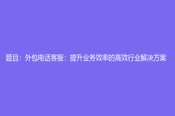 題目：外包電話客服：提升業務效率的高效行業解決方案