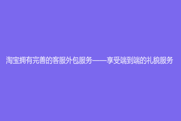 淘寶擁有完善的客服外包服務(wù)——享受端到端的禮貌服務(wù)