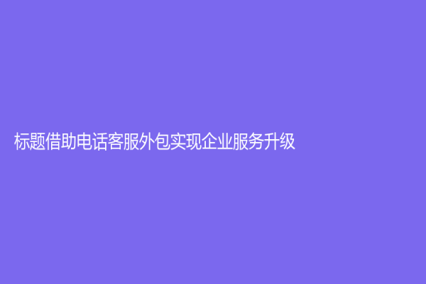 標題借助電話客服外包實現企業(yè)服務升級