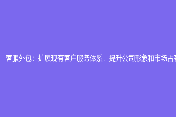 客服外包：擴展現有客戶服務體系，提升公司形象和市場占有率