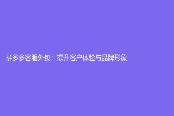 拼多多客服外包：提升客戶體驗與品牌形象