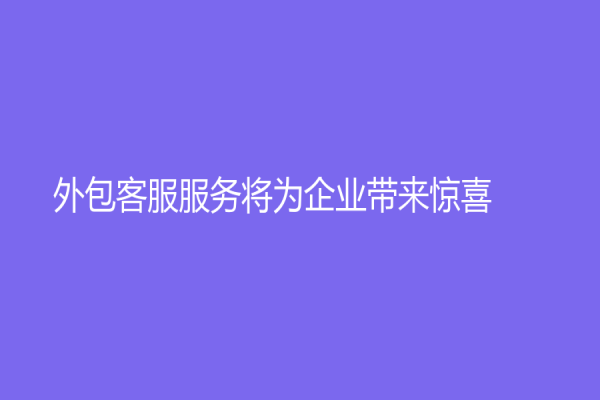 外包客服服務(wù)將為企業(yè)帶來(lái)驚喜！