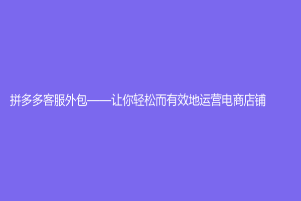 拼多多客服外包——讓你輕松而有效地運營電商店鋪