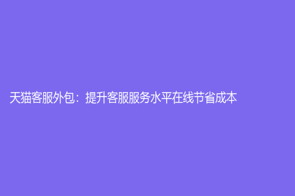 天貓客服外包：提升客服服務水平在線節省成本