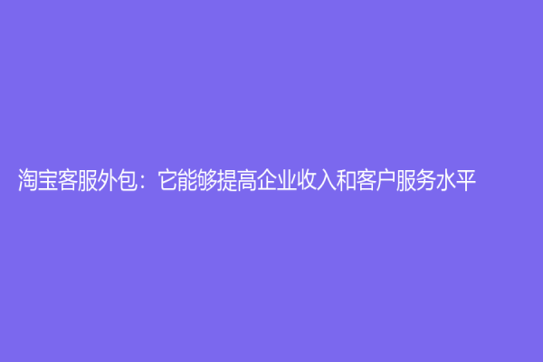 淘寶客服外包：它能夠提高企業收入和客戶服務水平