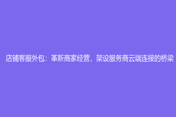 店鋪客服外包：革新商家經(jīng)營(yíng)，架設(shè)服務(wù)商云端連接的橋梁