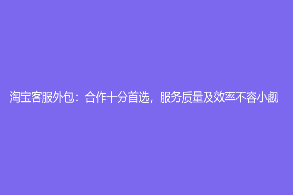 淘寶客服外包：合作十分首選，服務(wù)質(zhì)量及效率不容小覷