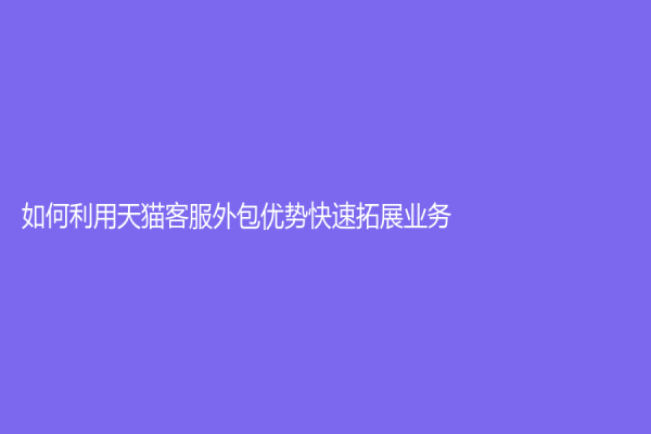 如何利用天貓客服外包優(yōu)勢快速拓展業(yè)務