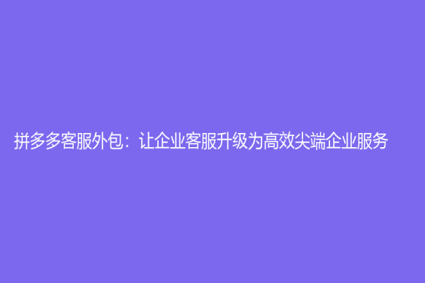 拼多多客服外包：讓企業客服升級為高效尖端企業服務