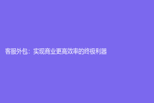 客服外包：實現(xiàn)商業(yè)更高效率的終極利器