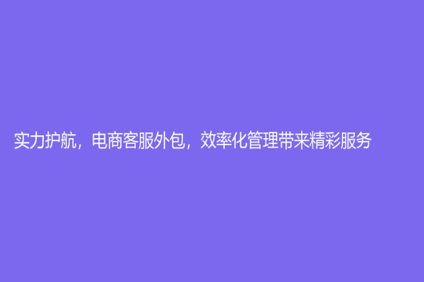 實力護航，電商客服外包，效率化管理帶來精彩服務