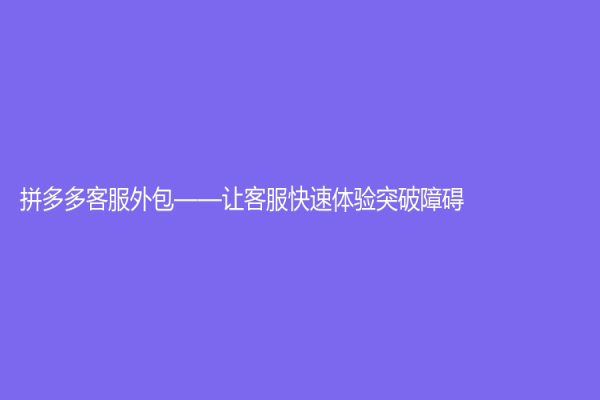 拼多多客服外包——讓客服快速體驗突破障礙