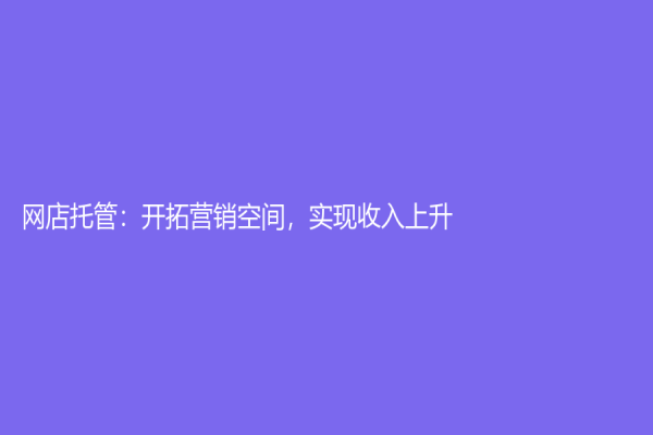 網店托管：開拓營銷空間，實現收入上升