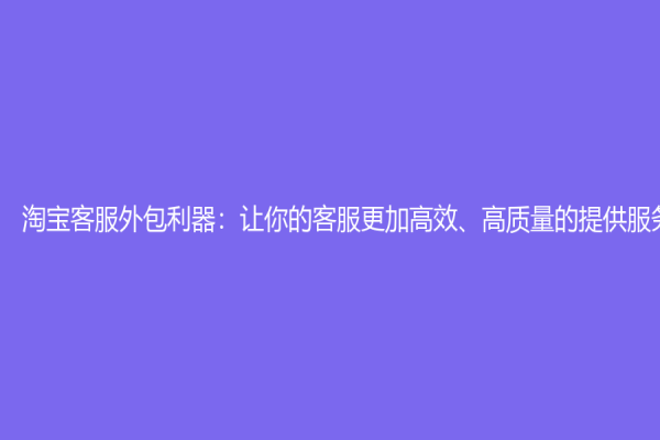 淘寶客服外包利器：讓你的客服更加高效、高質(zhì)量的提供服務(wù)