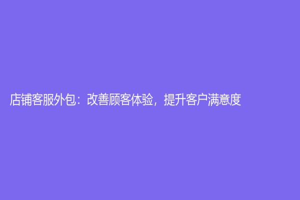店鋪客服外包：改善顧客體驗(yàn)，提升客戶滿意度