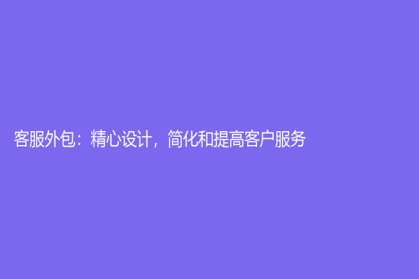 客服外包：精心設(shè)計(jì)，簡(jiǎn)化和提高客戶服務(wù)