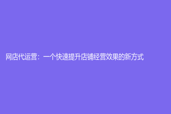網(wǎng)店代運(yùn)營：一個(gè)快速提升店鋪經(jīng)營效果的新方式