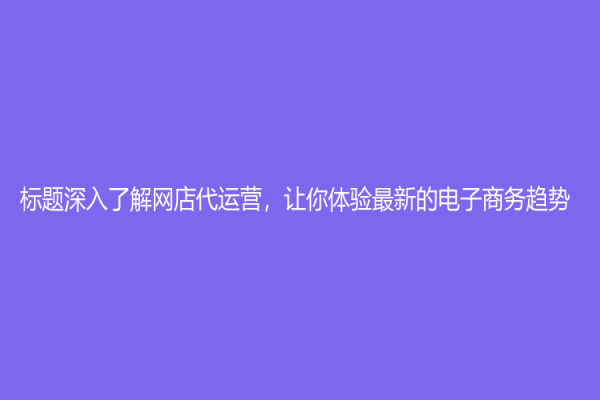 標題深入了解網店代運營，讓你體驗最新的電子商務趨勢！