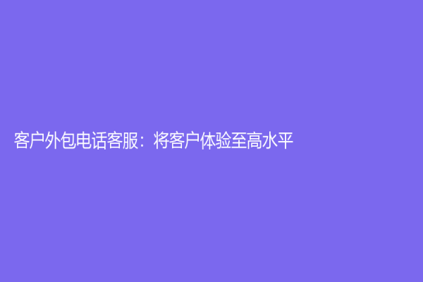 客戶外包電話客服：將客戶體驗至高水平