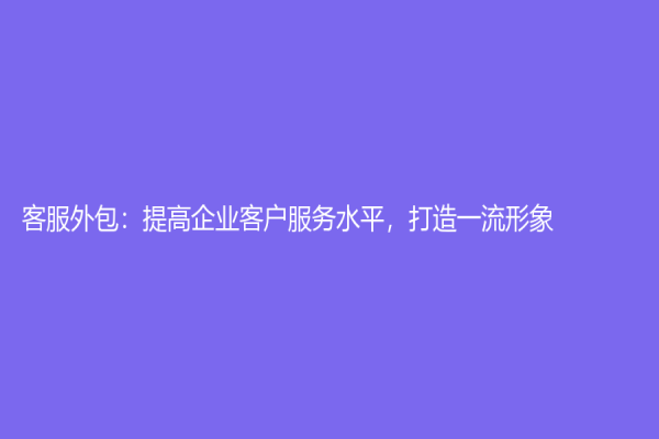 客服外包：提高企業(yè)客戶服務(wù)水平，打造一流形象