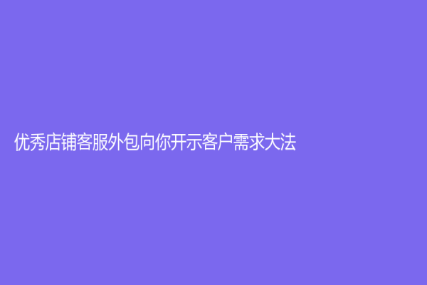 優秀店鋪客服外包向你開示客戶需求大法