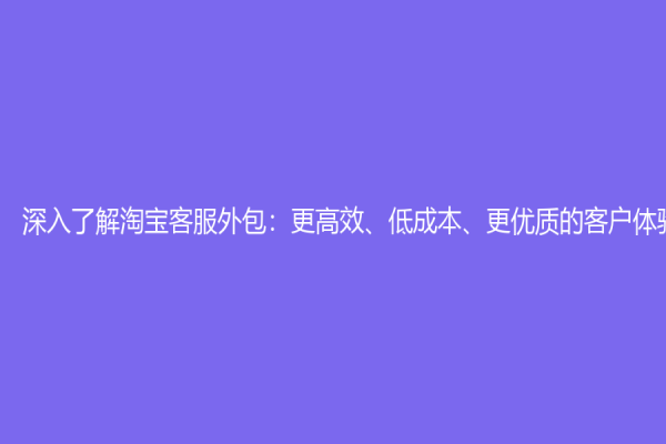 深入了解淘寶客服外包：更高效、低成本、更優(yōu)質(zhì)的客戶體驗