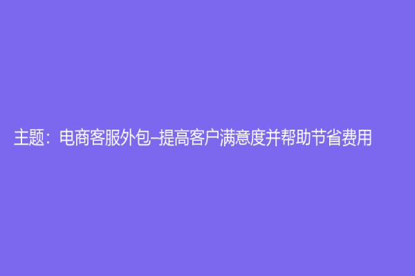 主題：電商客服外包–提高客戶滿意度并幫助節省費用