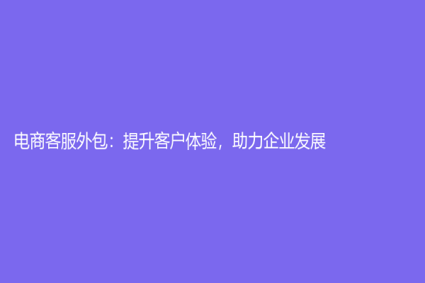 電商客服外包：提升客戶體驗(yàn)，助力企業(yè)發(fā)展