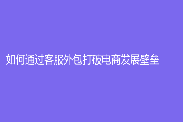 如何通過客服外包打破電商發(fā)展壁壘？