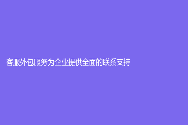 客服外包服務(wù)為企業(yè)提供全面的聯(lián)系支持