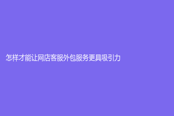 怎樣才能讓網(wǎng)店客服外包服務(wù)更具吸引力？