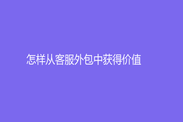 怎樣從客服外包中獲得價值？
