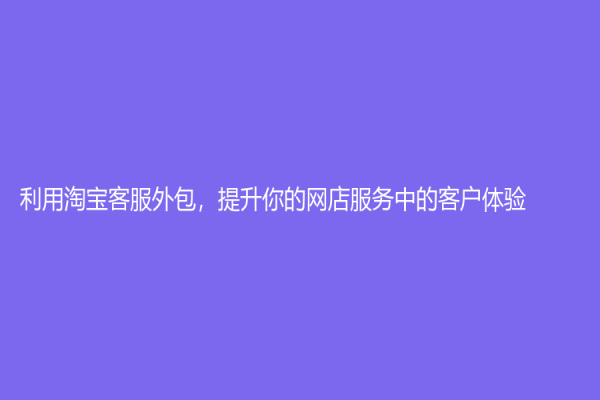 利用淘寶客服外包，提升你的網店服務中的客戶體驗