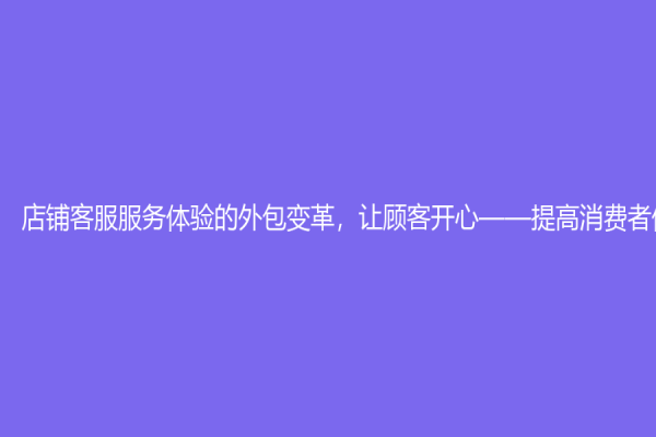 店鋪客服服務體驗的外包變革，讓顧客開心——提高消費者體驗程度
