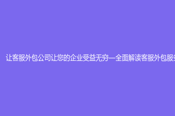 讓客服外包公司讓您的企業受益無窮—全面解讀客服外包服務