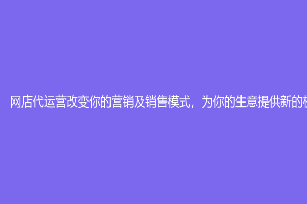 網店代運營改變你的營銷及銷售模式，為你的生意提供新的機遇