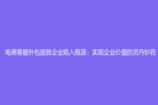 電商客服外包拯救企業陷入瓶頸：實現企業價值的靈丹妙藥