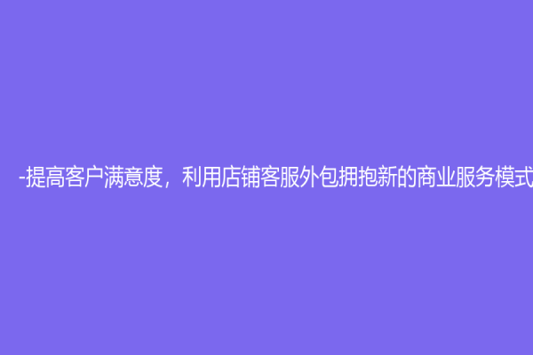 -提高客戶滿意度，利用店鋪客服外包擁抱新的商業服務模式