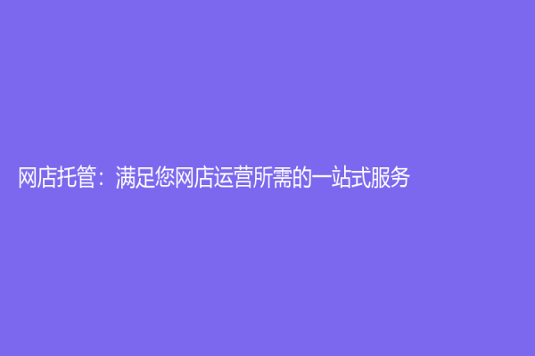 網店托管：滿足您網店運營所需的一站式服務