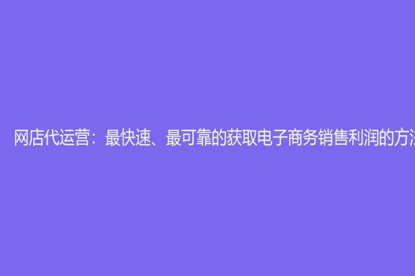 網店代運營：最快速、最可靠的獲取電子商務銷售利潤的方法