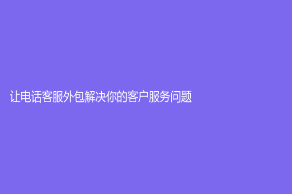 讓電話客服外包解決你的客戶服務問題！
