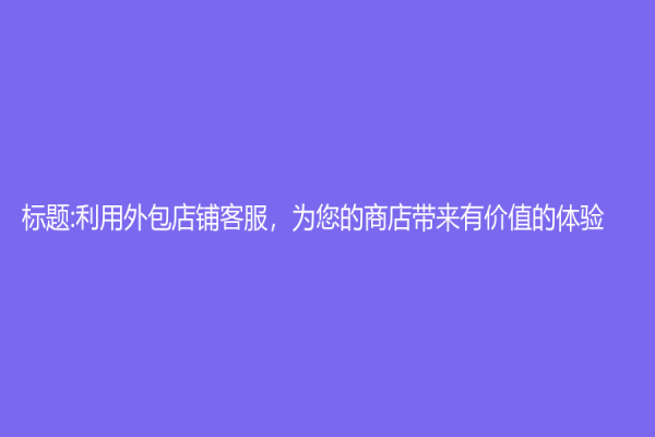 標題:利用外包店鋪客服，為您的商店帶來有價值的體驗！