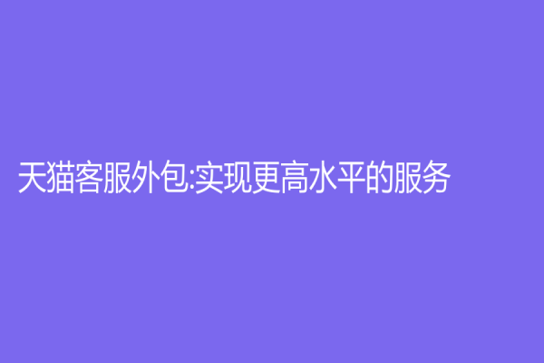 天貓客服外包:實(shí)現(xiàn)更高水平的服務(wù)