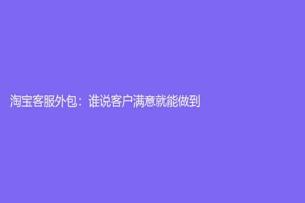 淘寶客服外包：誰說客戶滿意就能做到？