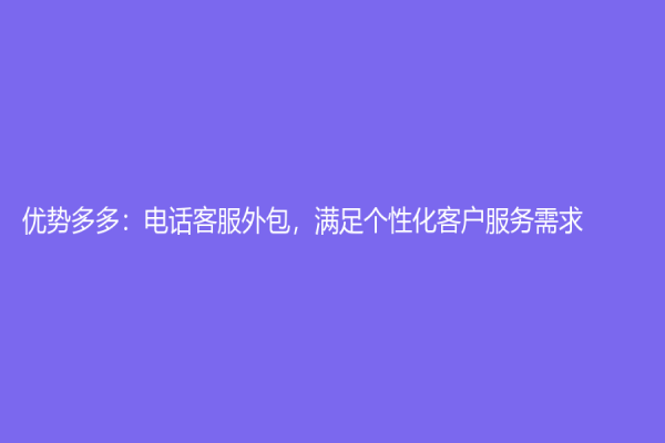 優勢多多：電話客服外包，滿足個性化客戶服務需求