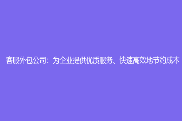 客服外包公司：為企業(yè)提供優(yōu)質(zhì)服務、快速高效地節(jié)約成本！