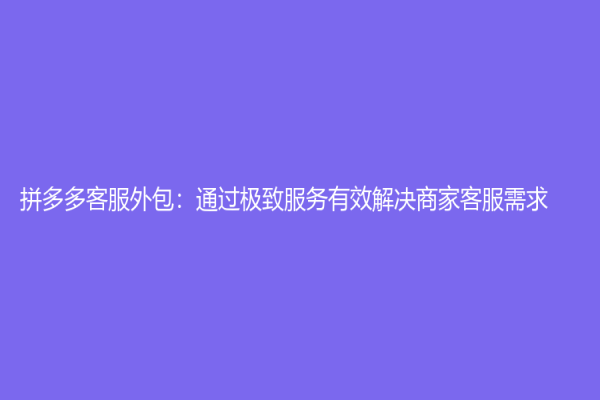 拼多多客服外包：通過極致服務有效解決商家客服需求