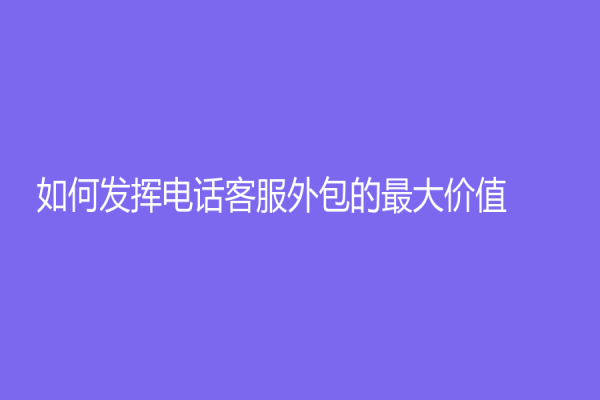 如何發揮電話客服外包的最大價值？